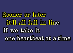 Sooner or later
ifll all fall in line

if we take it
one heartbeat at a time