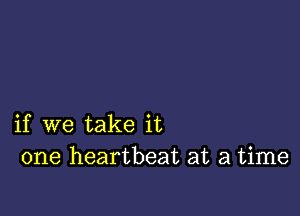 if we take it
one heartbeat at a time