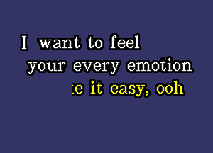 I want to feel
your every emotion

6 it easy, 00h