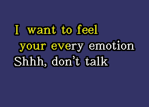 I want to feel
your every emotion

Shhh, donT talk