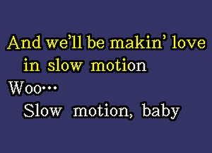 And W611 be makiw love
in slow motion

W00...
Slow motion, baby