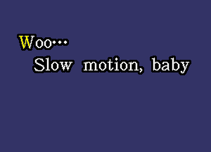 Woo...
Slow motion, baby