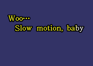 Woo...
Slow motion, baby