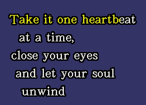 Take it one heartbeat
at a time,

close your eyes

and let your soul
unwind