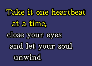 Take it one heartbeat
at a time,

close your eyes

and let your soul
unwind