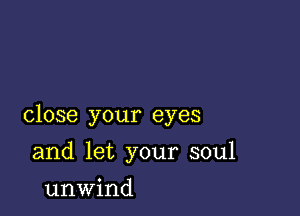 close your eyes

and let your soul
unwind