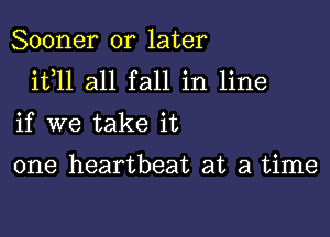 Sooner or later

it,ll all fall in line

if we take it

one heartbeat at a time