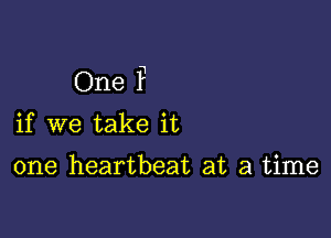 One F

if we take it

one heartbeat at a time