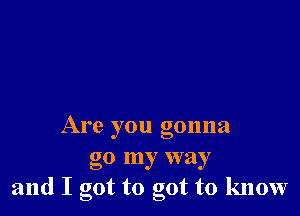 Are you gonna
go my way
and I got to got to know