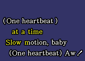 (One heartbeat )
at a time

Slow motion, baby
(One heartbeat) AW!