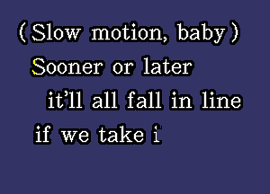 ( Slow motion, baby )

Sooner or later
ifll all fall in line

if we take '1