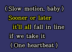 ( Slow motion, baby )

Sooner or later

ifll all fall in line
if we take it

(One heartbeat)