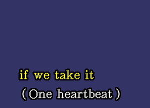 if we take it
(One heartbeat)