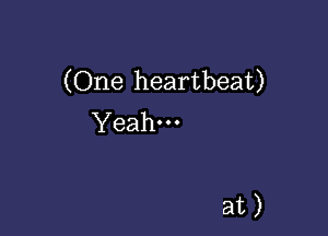 (One heartbeat)

Yeah---