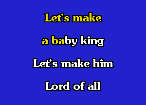 Let's make

a baby king

Let's make him

Lord of all