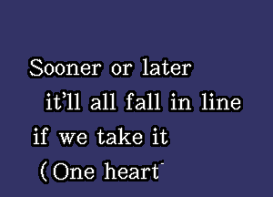 Sooner or later

ifll all fall in line

if we take it
(One heart'