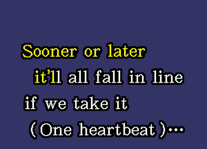 Sooner or later

ifll all fall in line
if we take it
(One heartbeat )...