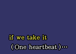 if we take it
(One heartbeat )...