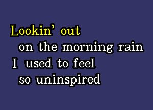 Lookin out
on the morning rain

I used to feel
so uninspired