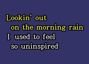 Lookin out
on the morning rain

I used to feel
so uninspired