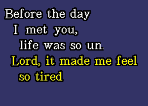 Before the day
I met you,
life was so un.

Lord, it made me feel
so tired