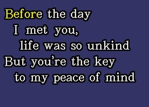 Before the day
I met you,
life was so unkind

But youTe the key
to my peace of mind