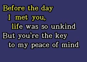 Before the day
I met you,
life was so unkind

But youTe the key
to my peace of mind