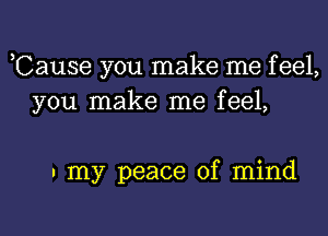 ,Cause you make me f eel,
you make me feel,

a my peace of mind