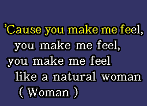 ,Cause you make me f eel,
you make me feel,
you make me feel
like a natural woman
( Woman )