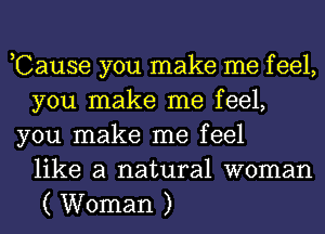 ,Cause you make me f eel,
you make me feel,
you make me feel
like a natural woman
( Woman )