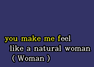 you make me feel
like a natural woman
( Woman )