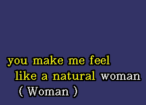 you make me feel
like a natural woman
( Woman )