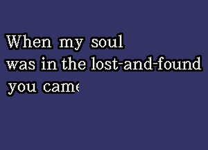 When my soul
was in the lost-and-found

you camt