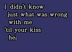 I didn t know
just what was wrong
with me

,til your kiss
heg