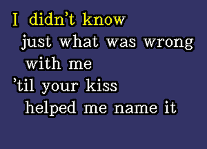 I didn t know
just what was wrong
with me

,til your kiss
helped me name it