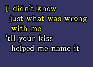 I didn t know
just what was wrong
with me

,til your kiss
helped me name it