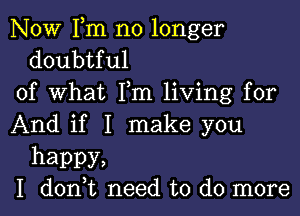 NOW Fm no longer
doubtful

of what Pm living for

And if I make you

happy,
I don,t need to do more