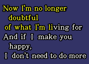 NOW Fm no longer
doubtful

of what Pm living for

And if I make you

happy,
I don,t need to do more