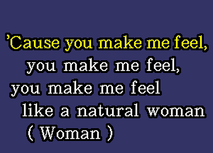 ,Cause you make me f eel,
you make me feel,
you make me feel
like a natural woman
( Woman )