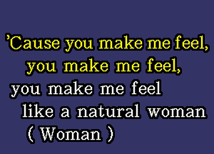 ,Cause you make me f eel,
you make me feel,
you make me feel
like a natural woman
( Woman )