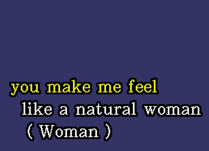 you make me feel
like a natural woman
( Woman )