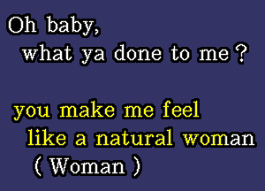 Oh baby,
What ya done to me ?

you make me feel
like a natural woman

( Woman )