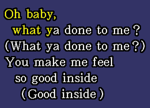 Oh baby,

what ya done to me ?
(What ya done to me?)

You make me feel
so good inside

(Good inside )