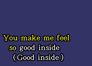 You make me feel
so good inside

(Good inside )