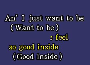 An I just want to be
( Want to be)

3 feel
so good inside

(Good inside )