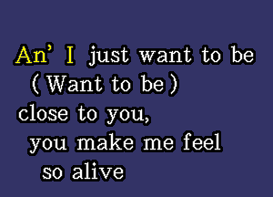 An I just want to be
( Want to be)

close to you,
you make me feel
so alive