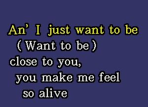 An I just want to be
( Want to be)

close to you,
you make me feel
so alive