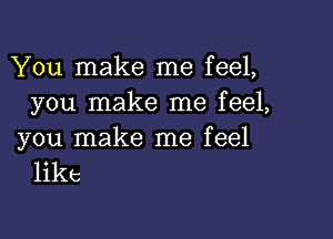 You make me feel,
you make me feel,

you make me feel
like