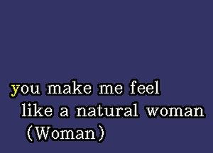 you make me feel
like a natural woman
(Woman)