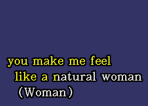 you make me feel
like a natural woman
(Woman)